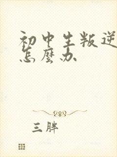 初中生叛逆厌学怎么办