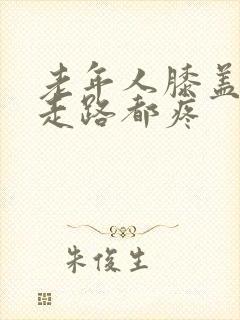 老年人膝盖疼,走路都疼