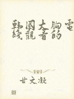 韩国大胸电影在线观看的