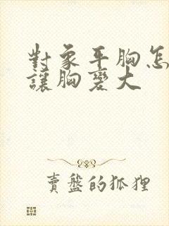 对象平胸怎么能让胸变大