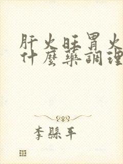 肝火旺胃火旺吃什么药调理