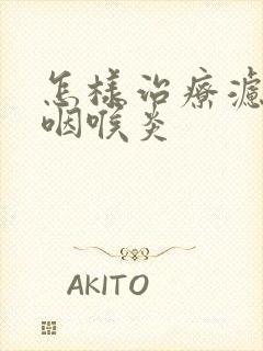 怎样治疗滤泡性咽喉炎