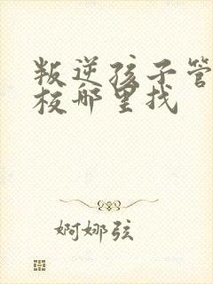 叛逆孩子管教学校哪里找