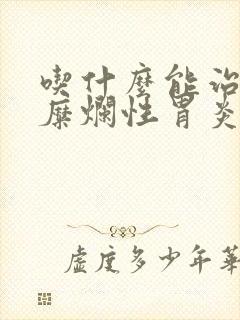 吃什么能治好胃糜烂性胃炎封面