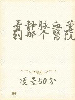 看静脉血管曲张到哪个医院