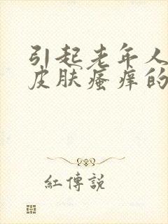 引起老年人全身皮肤瘙痒的原因