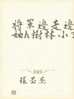 将军边走边挺进她h树林小说