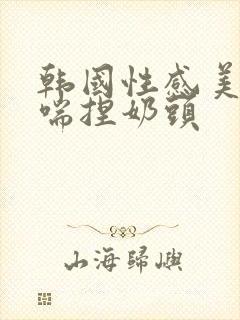 韩国性感美女娇喘捏奶头封面