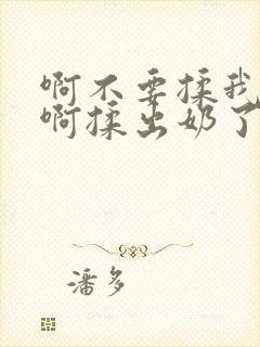 啊不要揉我的胸啊揉出奶了