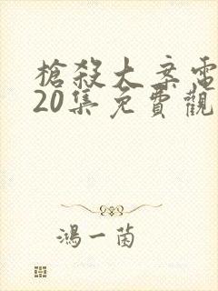 枪杀大案电视剧20集免费观看