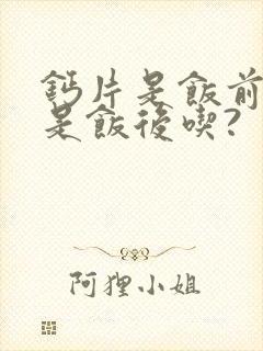 钙片是饭前吃还是饭后吃?