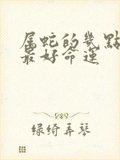 属蛇的几点出生最好命运