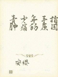 青少年手指关节肿痛的原因