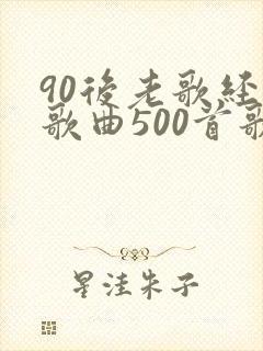 90后老歌经典歌曲500首歌名