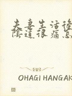 夫妻生活后下体阴道很痛怎么回事