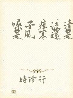 嗓子痒流清鼻涕是风寒还是风热