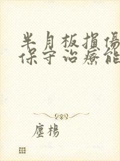 半月板损伤三度保守治疗能恢复吗