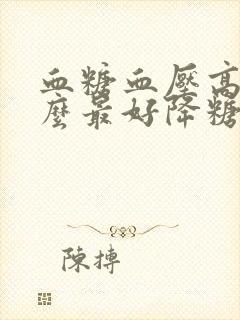 血糖血压高吃什么最好降糖最快