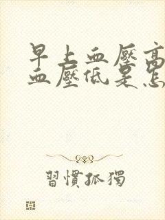 早上血压高晚上血压低是怎么回事