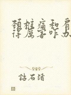 颈椎痛和肩膀疼得厉害咋办