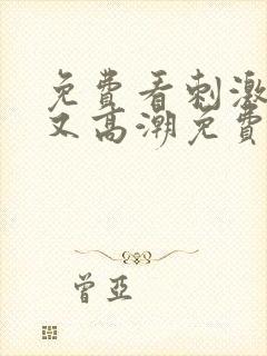 免费看刺激又爽又高潮免费网站视频