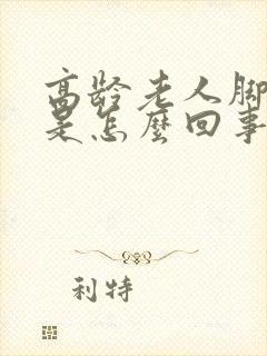 高龄老人脚浮肿是怎么回事