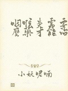 咽喉炎需要吃什么药才能治好?