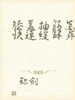 膝盖抽筋怎么办快速缓解疼痛