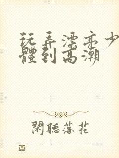 玩弄漂亮少妇肉体到高潮