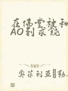 在佛堂被和尚CAO到求饶封面