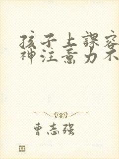 孩子上课容易走神注意力不集中怎么办