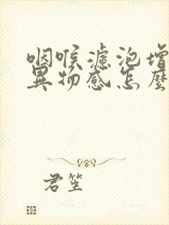 咽喉滤泡增生有异物感怎么办