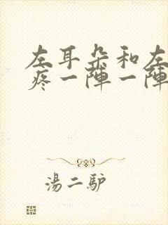 左耳朵和左边头疼一阵一阵的疼是什么原因