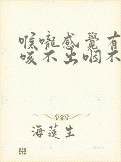 喉咙感觉有异物咳不出咽不下去怎么办