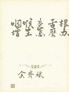 咽喉炎舌根滤泡增生怎么办