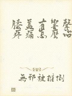 膝盖有响声伴有疼痛怎么治疗