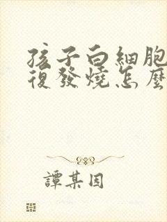 孩子白细胞高反复发烧怎么办封面