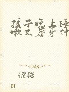 孩子晚上睡觉咳嗽又磨牙什么原因