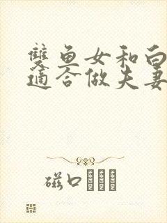 双鱼女和白羊男适合做夫妻吗