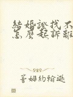 结婚证找不到了怎么起诉离婚