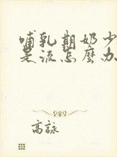 哺乳期奶少还总是流怎么办