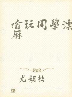 偷玩同学漂亮麻麻