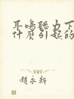 耳鸣听力下降是什么引起的