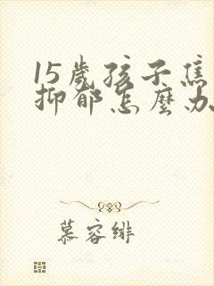 15岁孩子焦虑抑郁怎么办