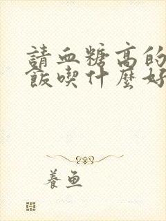 请血糖高的人吃饭吃什么好