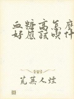 血糖高怎么调理好应该吃什么