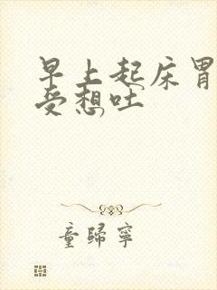 早上起床胃很难受想吐