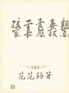 孩子青春期叛逆家长应该怎么办?