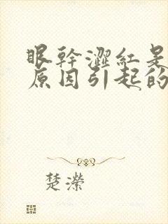 眼干涩红是什么原因引起的