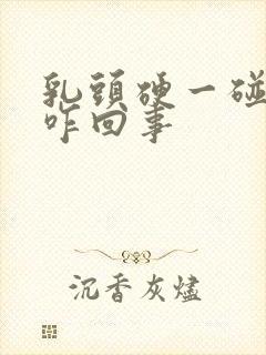 乳头硬一碰就疼咋回事